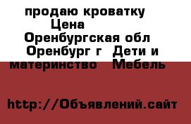 продаю кроватку  › Цена ­ 3 000 - Оренбургская обл., Оренбург г. Дети и материнство » Мебель   